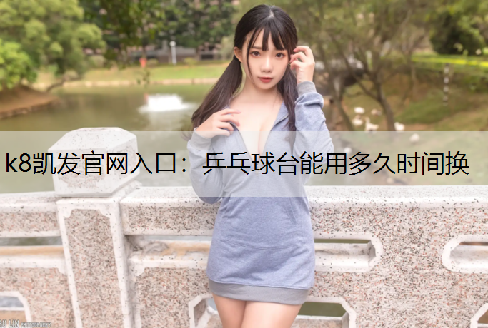 k8凯发官网入口：乒乓球台能用多久时间换