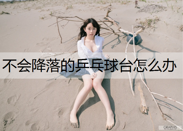 不会降落的乒乓球台怎么办