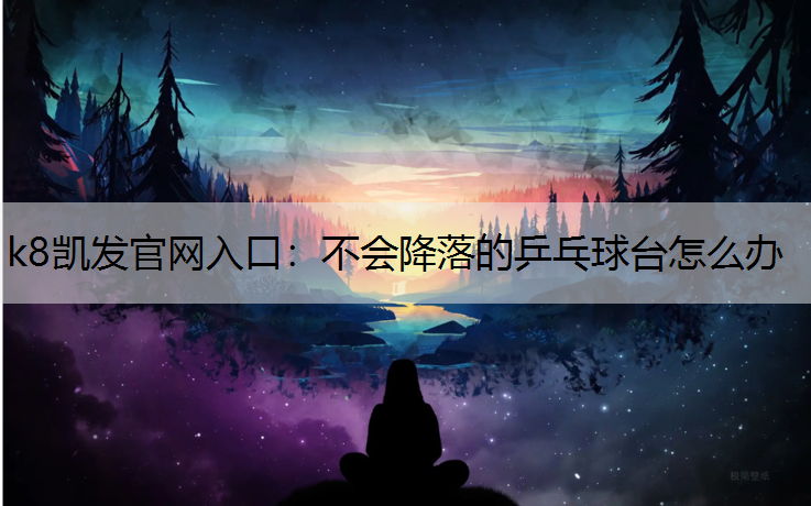 k8凯发官网入口：不会降落的乒乓球台怎么办