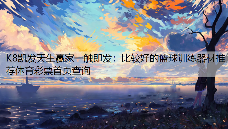 K8凯发天生赢家一触即发：比较好的篮球训练器材推荐体育彩票首页查询