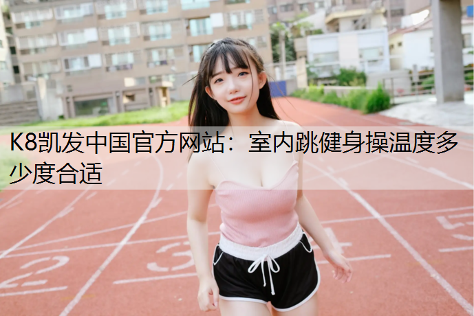 K8凯发中国官方网站：室内跳健身操温度多少度合适