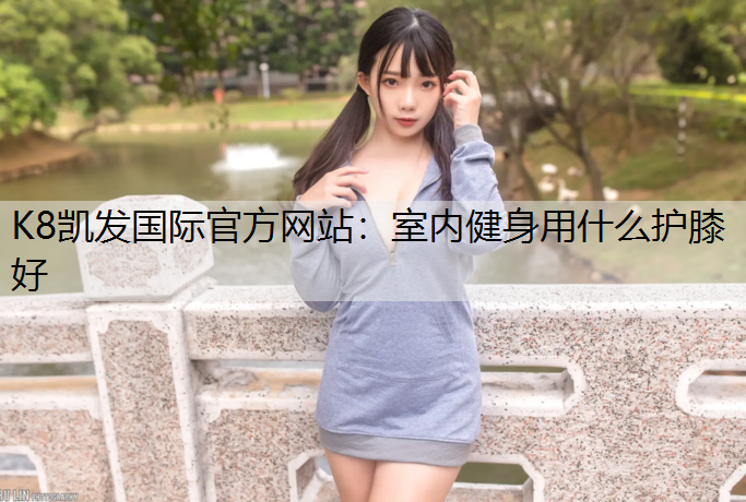 K8凯发国际官方网站：室内健身用什么护膝好