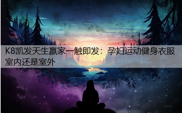 K8凯发天生赢家一触即发：孕妇运动健身衣服室内还是室外