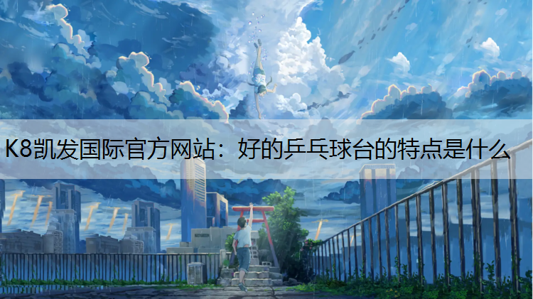 K8凯发国际官方网站：好的乒乓球台的特点是什么