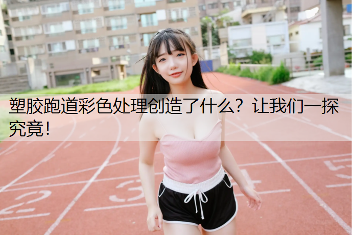 塑胶跑道彩色处理创造了什么？让我们一探究竟！