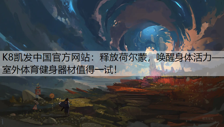 K8凯发中国官方网站：释放荷尔蒙，唤醒身体活力——室外体育健身器材值得一试！