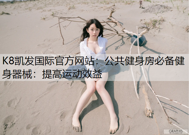 K8凯发国际官方网站：公共健身房必备健身器械：提高运动效益