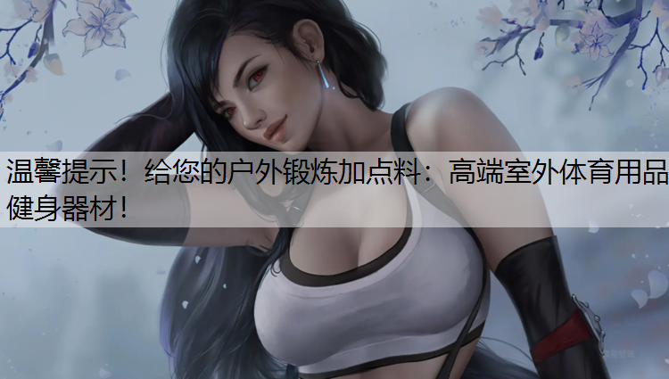 温馨提示！给您的户外锻炼加点料：高端室外体育用品健身器材！