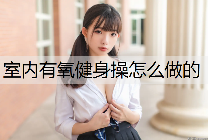 室内有氧健身操怎么做的 室内有氧健身操怎么做的