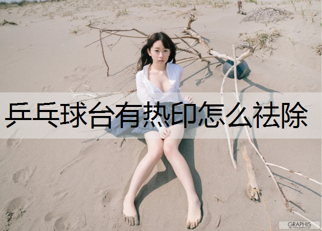 乒乓球台有热印怎么祛除
