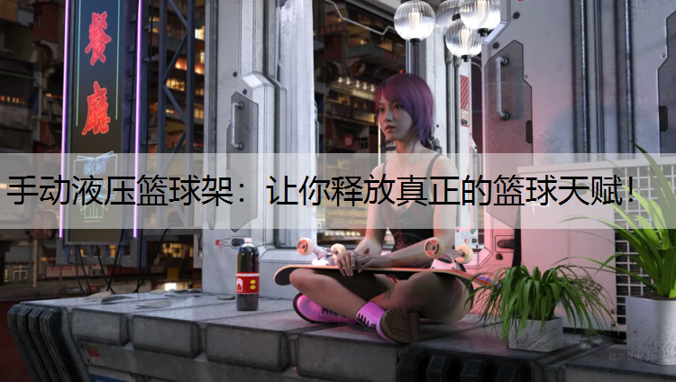 手动液压篮球架：让你释放真正的篮球天赋！
