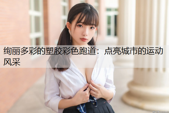 绚丽多彩的塑胶彩色跑道：点亮城市的运动风采